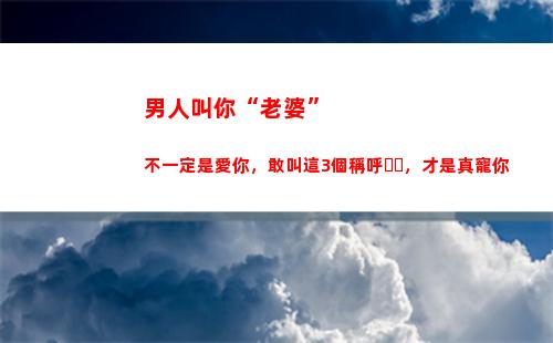 男人叫你“老婆”不一定是愛你，敢叫這3個稱呼，才是真寵你(敢叫你這3個稱呼)